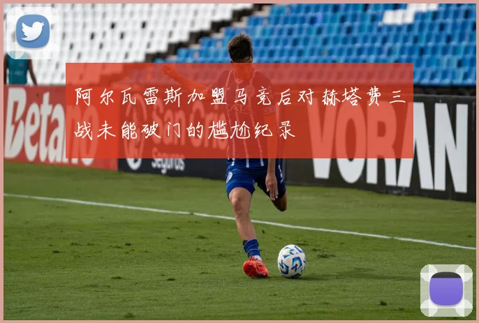 阿尔瓦雷斯加盟马竞后对赫塔费三战未能破门的尴尬纪录