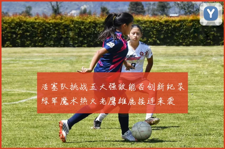 活塞队挑战五大强敌能否创新纪录绿军魔术热火老鹰雄鹿接连来袭