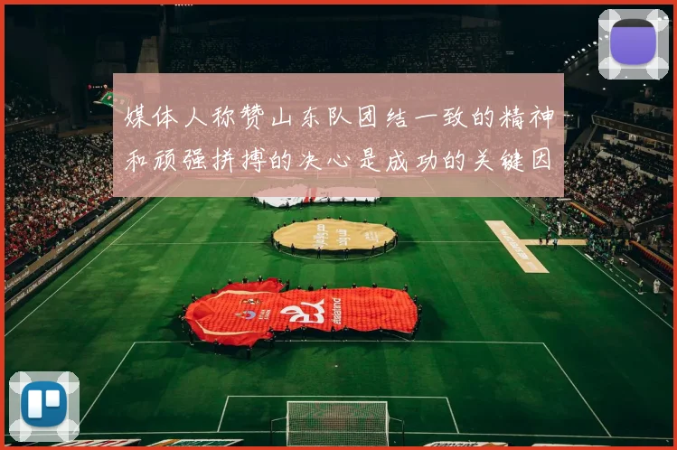 媒体人称赞山东队团结一致的精神和顽强拼搏的决心是成功的关键因素