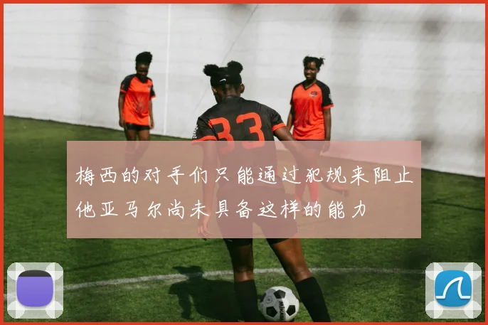 梅西的对手们只能通过犯规来阻止他亚马尔尚未具备这样的能力