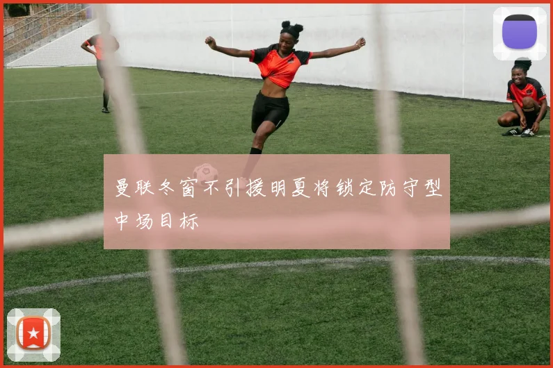 曼联冬窗不引援明夏将锁定防守型中场目标
