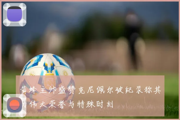 黄蜂主帅盛赞克尼佩尔破纪录称其为伟大荣誉与特殊时刻