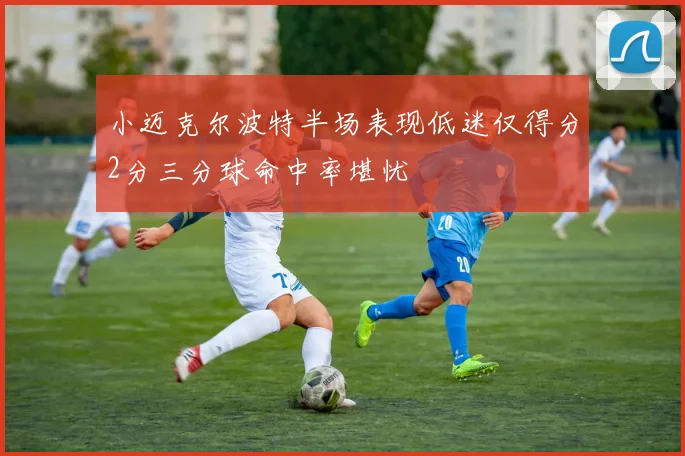 小迈克尔波特半场表现低迷仅得分2分三分球命中率堪忧