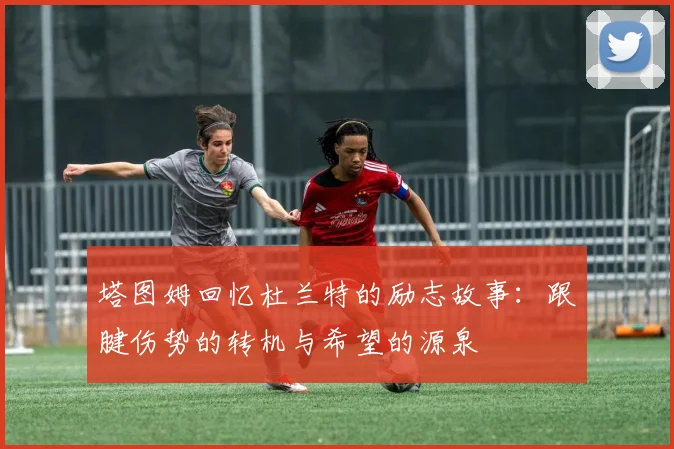 塔图姆回忆杜兰特的励志故事：跟腱伤势的转机与希望的源泉