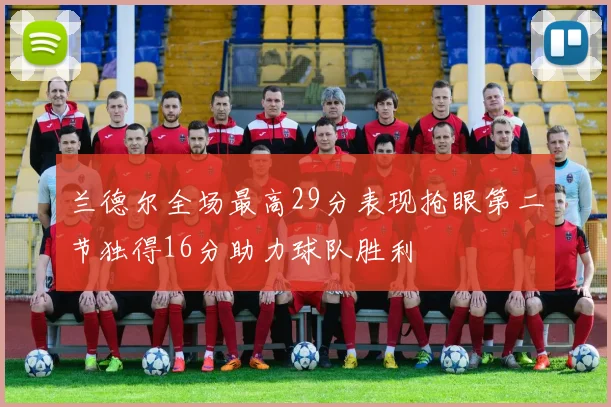 兰德尔全场最高29分表现抢眼第二节独得16分助力球队胜利