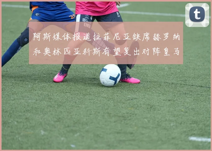 阿斯媒体报道拉菲尼亚缺席赫罗纳和奥林匹亚科斯有望复出对阵皇马