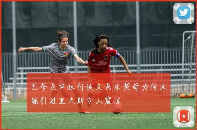 巴爷点评独行侠交易东契奇为何未能引进里夫斯令人震惊