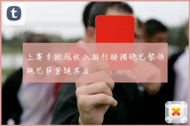 上赛季欧冠收入排行榜揭晓巴黎领跑巴萨紧随其后