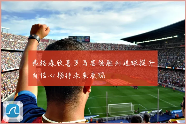 弗格森欣喜罗马客场胜利进球提升自信心期待未来表现