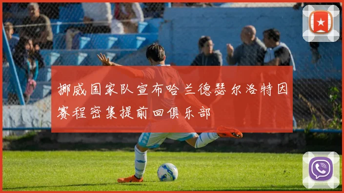 挪威国家队宣布哈兰德瑟尔洛特因赛程密集提前回俱乐部