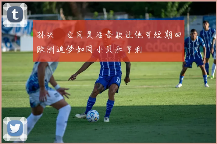 孙兴慜合同灵活条款让他可短期回欧洲追梦如同小贝和亨利