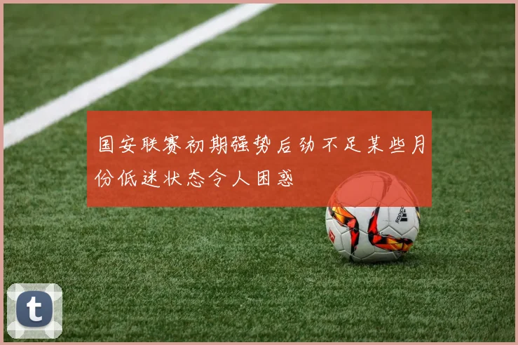 国安联赛初期强势后劲不足某些月份低迷状态令人困惑