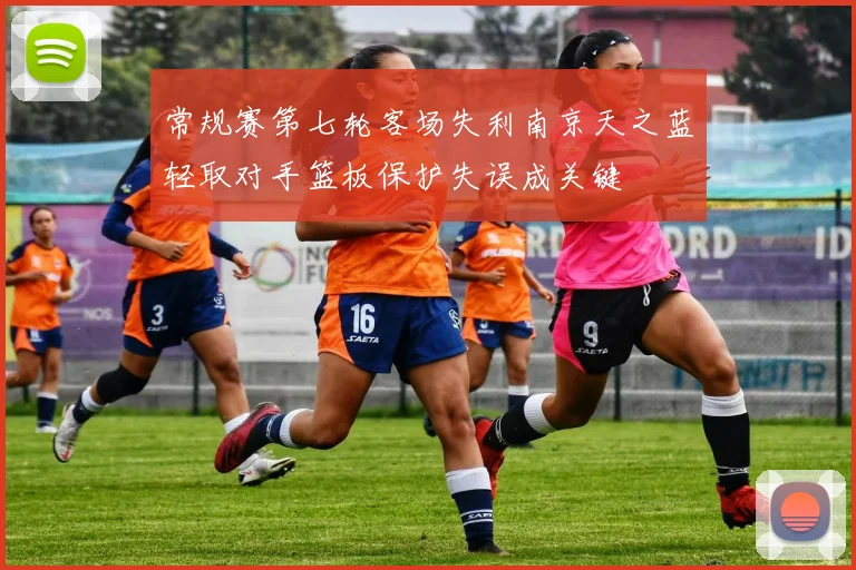 常规赛第七轮客场失利南京天之蓝轻取对手篮板保护失误成关键