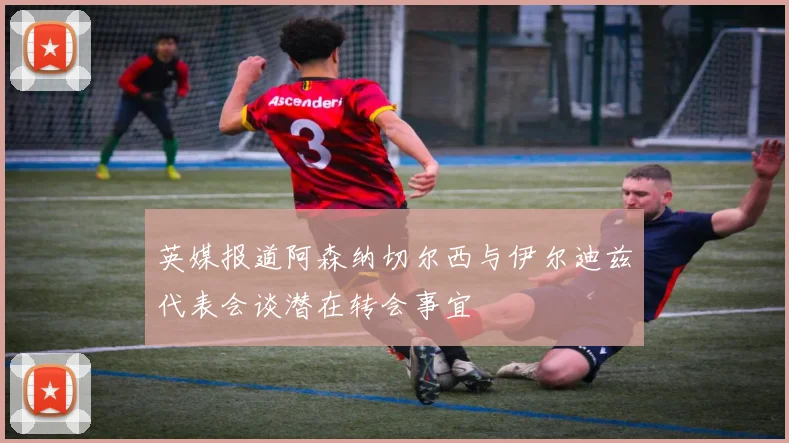 英媒报道阿森纳切尔西与伊尔迪兹代表会谈潜在转会事宜