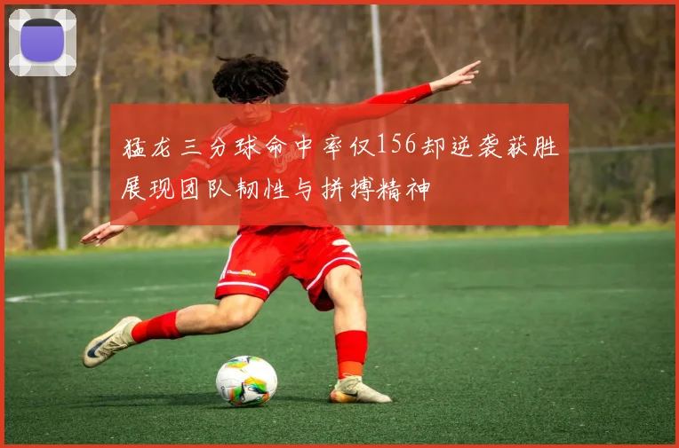 猛龙三分球命中率仅156却逆袭获胜展现团队韧性与拼搏精神