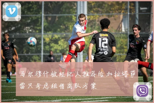 马尔穆什被经纪人推荐给加拉塔萨雷只考虑租借离队方案