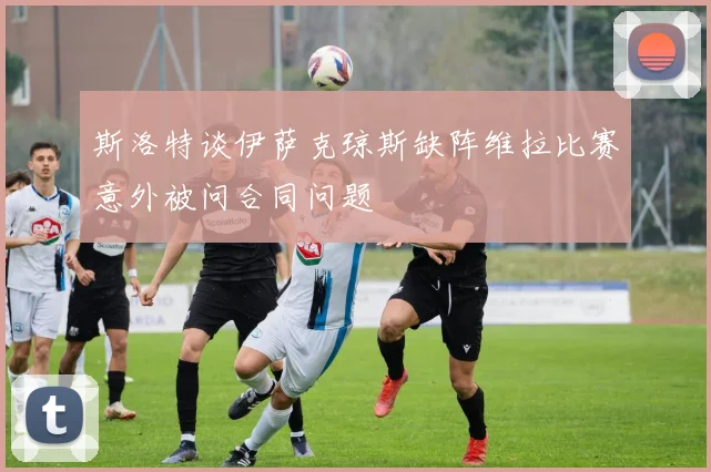 斯洛特谈伊萨克琼斯缺阵维拉比赛意外被问合同问题