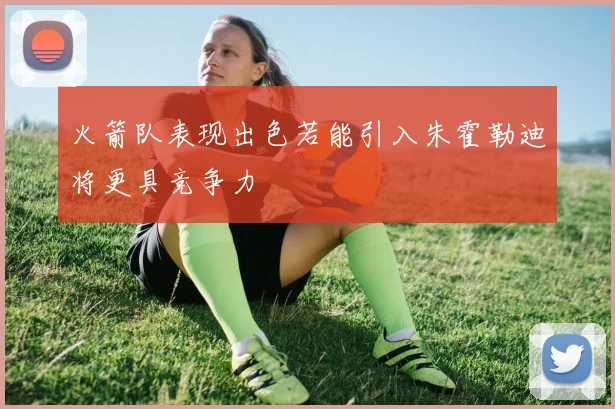 火箭队表现出色若能引入朱霍勒迪将更具竞争力