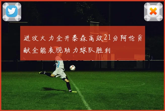 进攻火力全开泰森高效21分阿伦贡献全能表现助力球队胜利