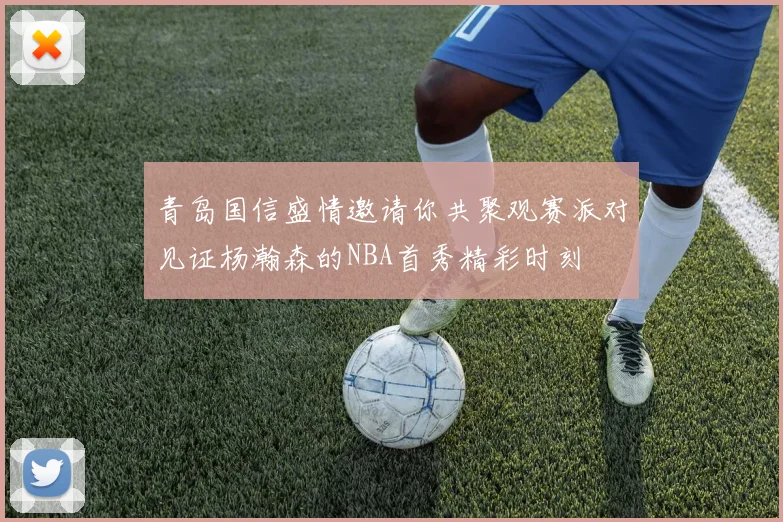 青岛国信盛情邀请你共聚观赛派对见证杨瀚森的NBA首秀精彩时刻