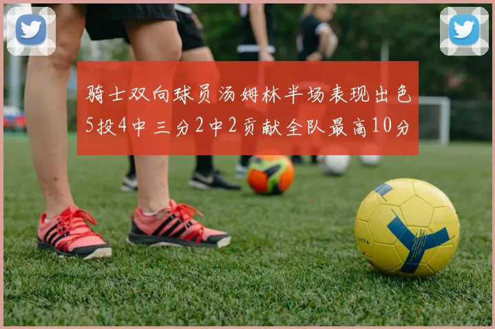 骑士双向球员汤姆林半场表现出色5投4中三分2中2贡献全队最高10分