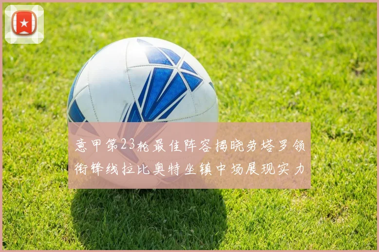 意甲第23轮最佳阵容揭晓劳塔罗领衔锋线拉比奥特坐镇中场展现实力