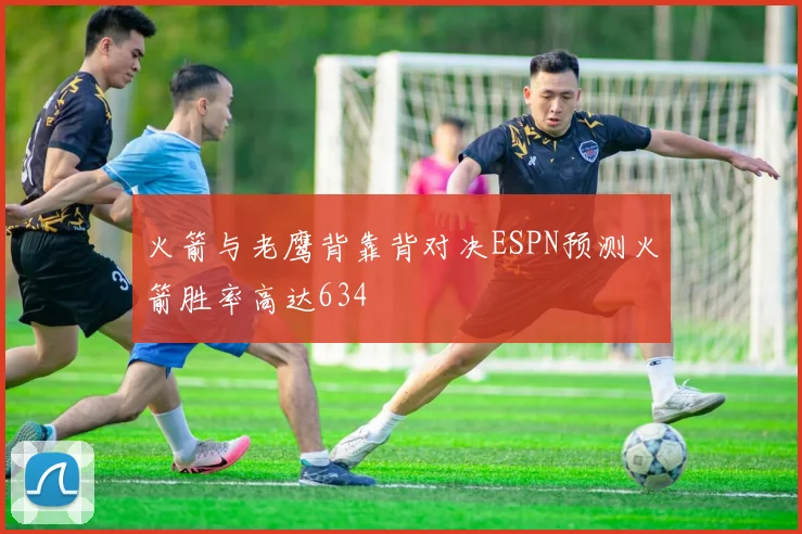 火箭与老鹰背靠背对决ESPN预测火箭胜率高达634