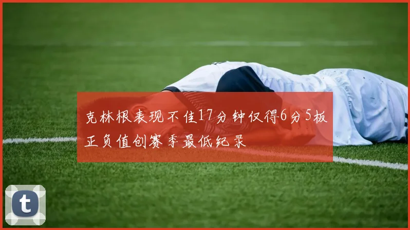 克林根表现不佳17分钟仅得6分5板正负值创赛季最低纪录