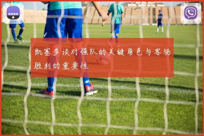 凯塞多谈对强队的关键角色与客场胜利的重要性