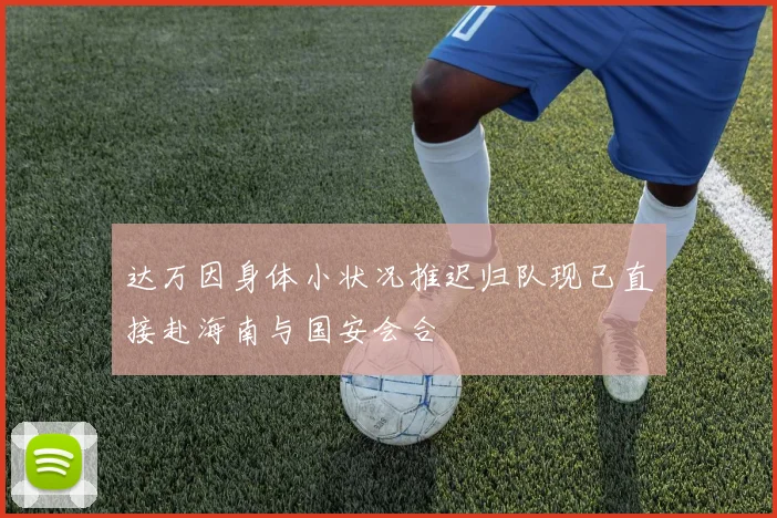 达万因身体小状况推迟归队现已直接赴海南与国安会合