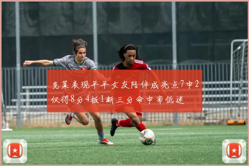 克莱表现平平女友陪伴成亮点7中2仅得8分4板1断三分命中率低迷