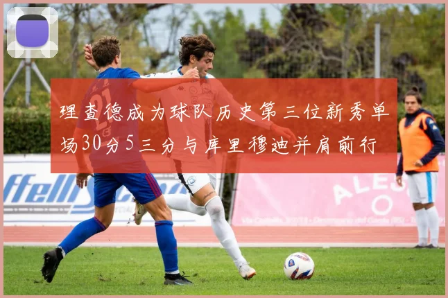 理查德成为球队历史第三位新秀单场30分5三分与库里穆迪并肩前行