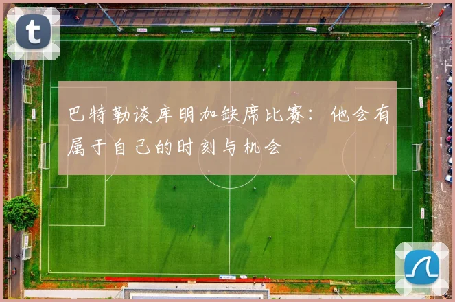 巴特勒谈库明加缺席比赛：他会有属于自己的时刻与机会