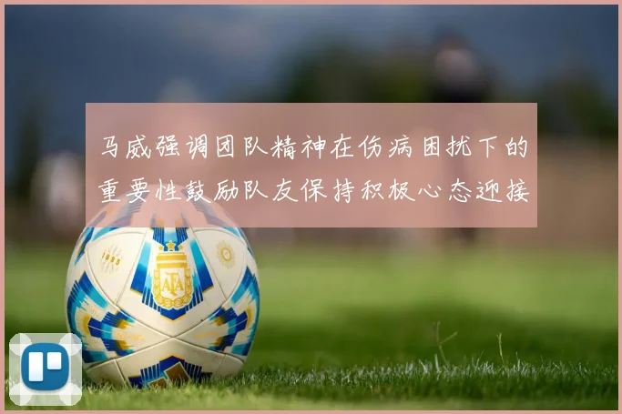 马威强调团队精神在伤病困扰下的重要性鼓励队友保持积极心态迎接挑战