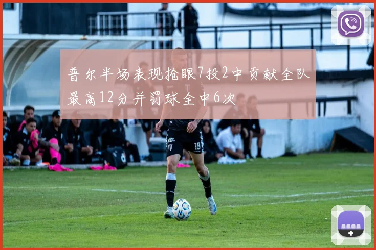 普尔半场表现抢眼7投2中贡献全队最高12分并罚球全中6次