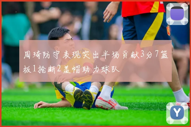 周琦防守表现突出半场贡献3分7篮板1抢断2盖帽助力球队