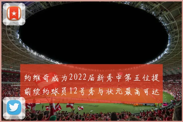 约维奇成为2022届新秀中第五位提前续约球员12号秀与状元最高可达5年287亿