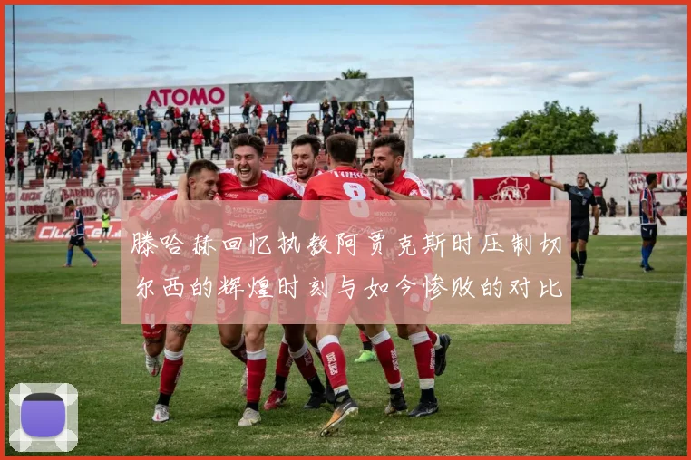 滕哈赫回忆执教阿贾克斯时压制切尔西的辉煌时刻与如今惨败的对比