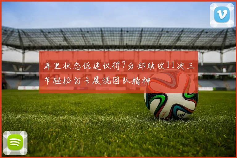 库里状态低迷仅得7分却助攻11次三节轻松打卡展现团队精神