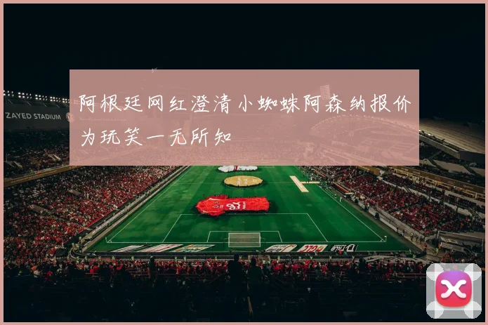 阿根廷网红澄清小蜘蛛阿森纳报价为玩笑一无所知