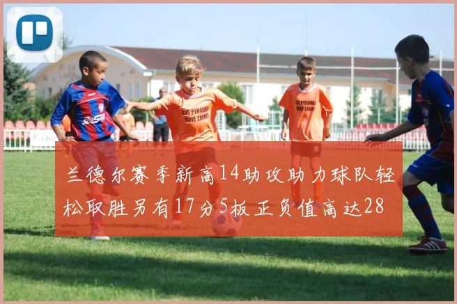 兰德尔赛季新高14助攻助力球队轻松取胜另有17分5板正负值高达28