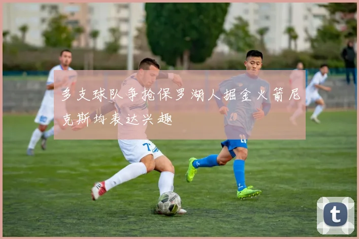 多支球队争抢保罗湖人掘金火箭尼克斯均表达兴趣