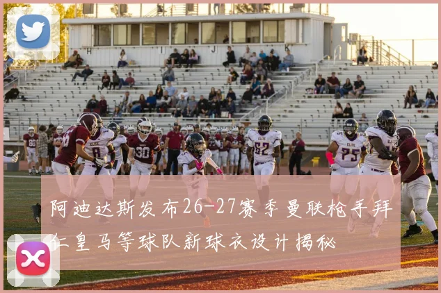 阿迪达斯发布26-27赛季曼联枪手拜仁皇马等球队新球衣设计揭秘