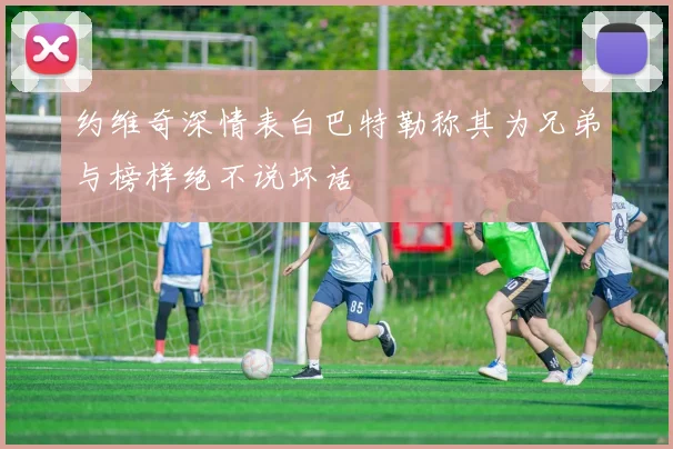 约维奇深情表白巴特勒称其为兄弟与榜样绝不说坏话