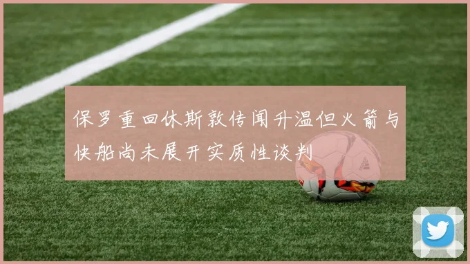 保罗重回休斯敦传闻升温但火箭与快船尚未展开实质性谈判