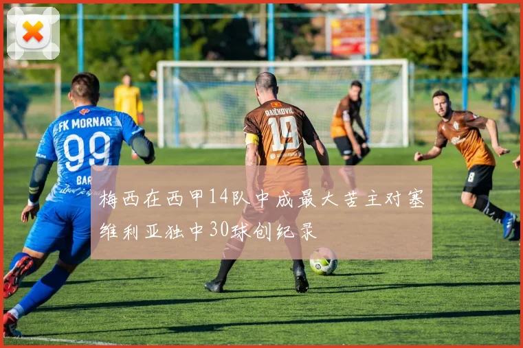 梅西在西甲14队中成最大苦主对塞维利亚独中30球创纪录