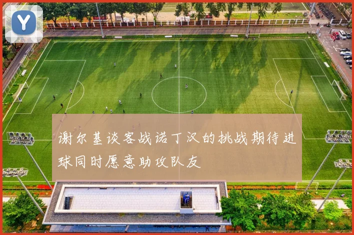 谢尔基谈客战诺丁汉的挑战期待进球同时愿意助攻队友