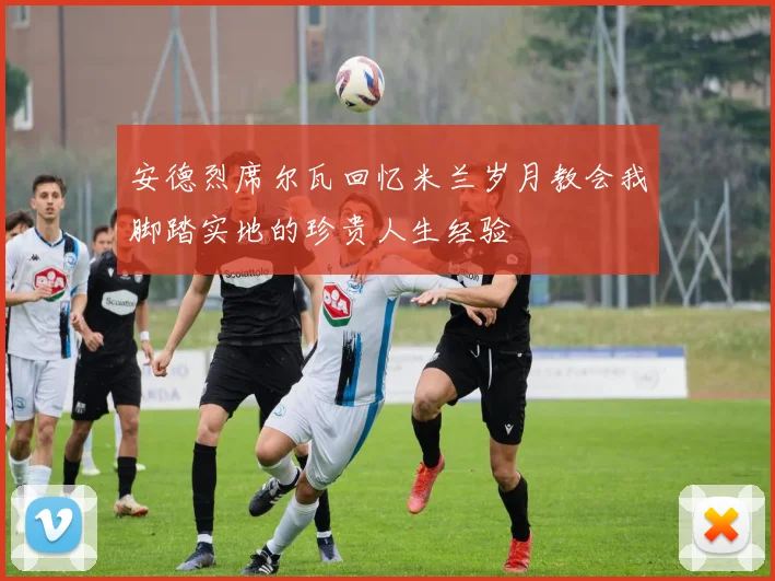 安德烈席尔瓦回忆米兰岁月教会我脚踏实地的珍贵人生经验