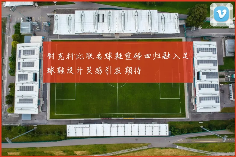 耐克科比联名球鞋重磅回归融入足球鞋设计灵感引发期待