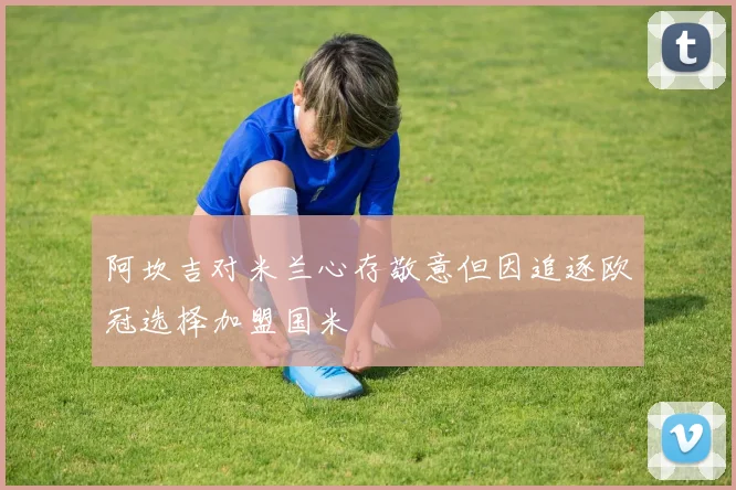 阿坎吉对米兰心存敬意但因追逐欧冠选择加盟国米